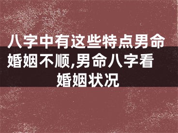八字中有这些特点男命婚姻不顺,男命八字看婚姻状况