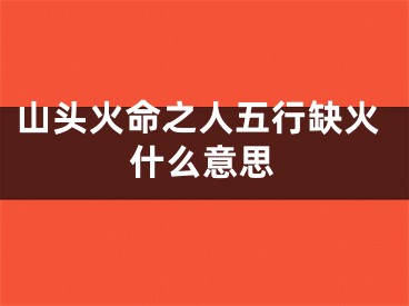 山头火命之人五行缺火什么意思