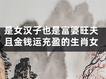 是女汉子也是富婆旺夫且金钱运充盈的生肖女