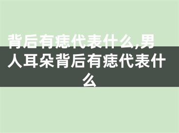 背后有痣代表什么,男人耳朵背后有痣代表什么