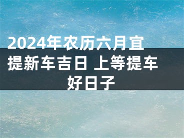 2024年农历六月宜提新车吉日 上等提车好日子