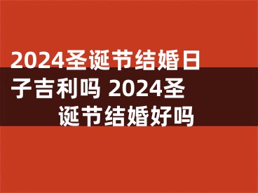 2024圣诞节结婚日子吉利吗 2024圣诞节结婚好吗