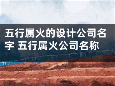 五行属火的设计公司名字 五行属火公司名称