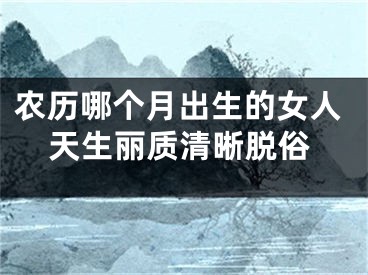 农历哪个月出生的女人天生丽质清晰脱俗