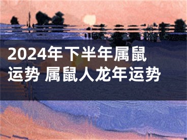 2024年下半年属鼠运势 属鼠人龙年运势