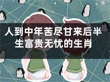 人到中年苦尽甘来后半生富贵无忧的生肖