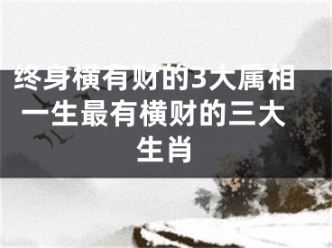 终身横有财的3大属相 一生最有横财的三大生肖