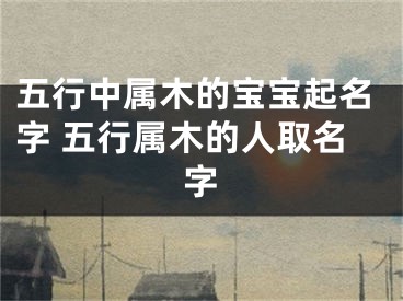 五行中属木的宝宝起名字 五行属木的人取名字