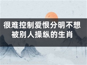 很难控制爱恨分明不想被别人操纵的生肖