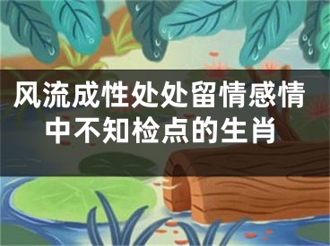 风流成性处处留情感情中不知检点的生肖