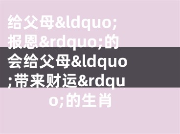 给父母&ldquo;报恩&rdquo;的会给父母&ldquo;带来财运&rdquo;的生肖