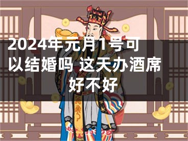 2024年元月1号可以结婚吗 这天办酒席好不好