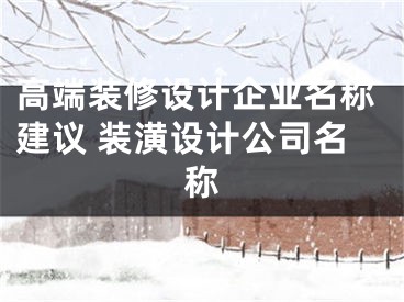 高端装修设计企业名称建议 装潢设计公司名称