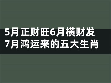 5月正财旺6月横财发7月鸿运来的五大生肖