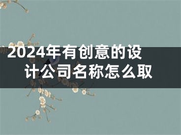 2024年有创意的设计公司名称怎么取
