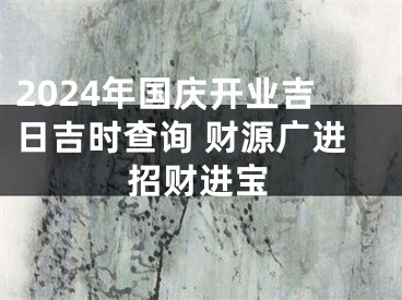 2024年国庆开业吉日吉时查询 财源广进招财进宝