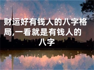 财运好有钱人的八字格局,一看就是有钱人的八字