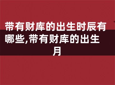 带有财库的出生时辰有哪些,带有财库的出生月