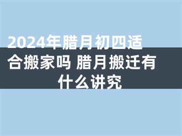 2024年腊月初四适合搬家吗 腊月搬迁有什么讲究