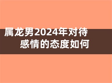 属龙男2024年对待感情的态度如何