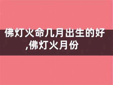 佛灯火命几月出生的好,佛灯火月份