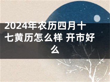 2024年农历四月十七黄历怎么样 开市好么