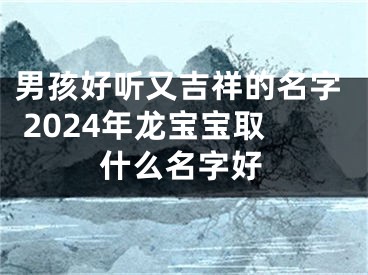 男孩好听又吉祥的名字 2024年龙宝宝取什么名字好