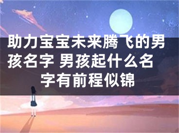 助力宝宝未来腾飞的男孩名字 男孩起什么名字有前程似锦