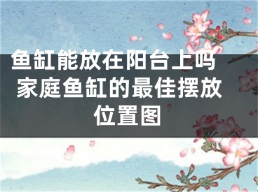 鱼缸能放在阳台上吗  家庭鱼缸的最佳摆放位置图