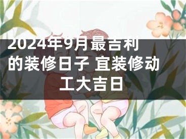 2024年9月最吉利的装修日子 宜装修动工大吉日