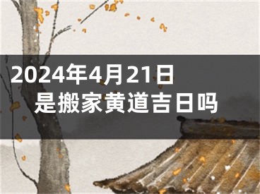 2024年4月21日是搬家黄道吉日吗