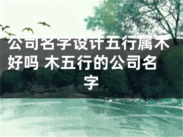 公司名字设计五行属木好吗 木五行的公司名字
