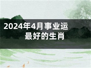 2024年4月事业运最好的生肖