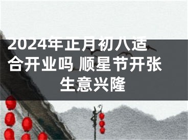 2024年正月初八适合开业吗 顺星节开张生意兴隆