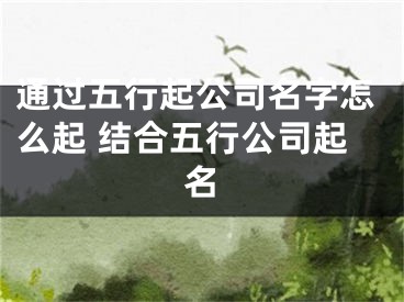 通过五行起公司名字怎么起 结合五行公司起名