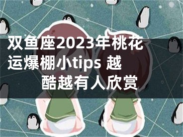 双鱼座2023年桃花运爆棚小tips 越酷越有人欣赏