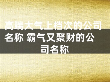 高端大气上档次的公司名称 霸气又聚财的公司名称