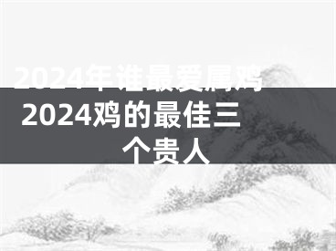 2024年谁最爱属鸡 2024鸡的最佳三个贵人