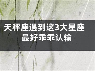 天秤座遇到这3大星座最好乖乖认输