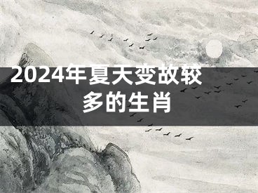 2024年夏天变故较多的生肖