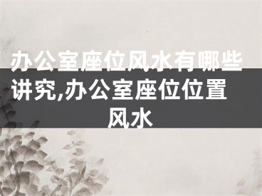 办公室座位风水有哪些讲究,办公室座位位置风水