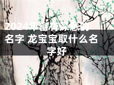 2024年富有深意的名字 龙宝宝取什么名字好
