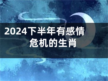 2024下半年有感情危机的生肖