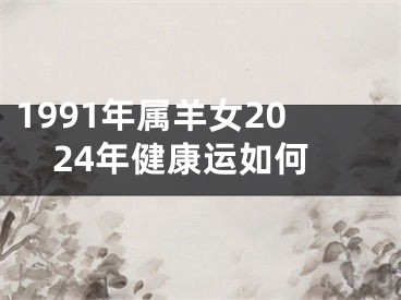 1991年属羊女2024年健康运如何