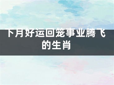 下月好运回笼事业腾飞的生肖