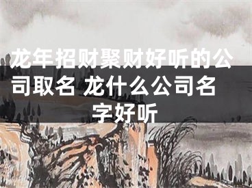 龙年招财聚财好听的公司取名 龙什么公司名字好听