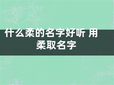 什么柔的名字好听 用柔取名字