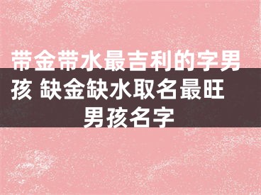 带金带水最吉利的字男孩 缺金缺水取名最旺男孩名字