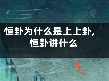 恒卦为什么是上上卦,恒卦讲什么