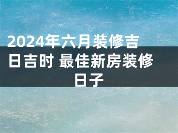 2024年六月装修吉日吉时 最佳新房装修日子